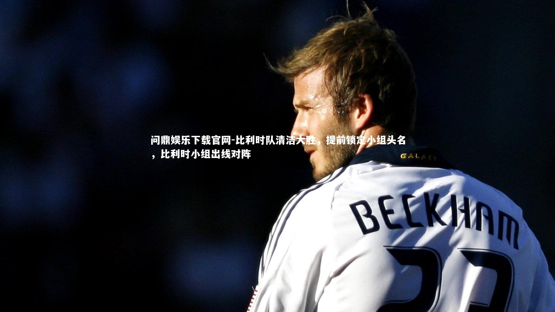 问鼎娱乐下载官网-比利时队清洁大胜，提前锁定小组头名，比利时小组出线对阵