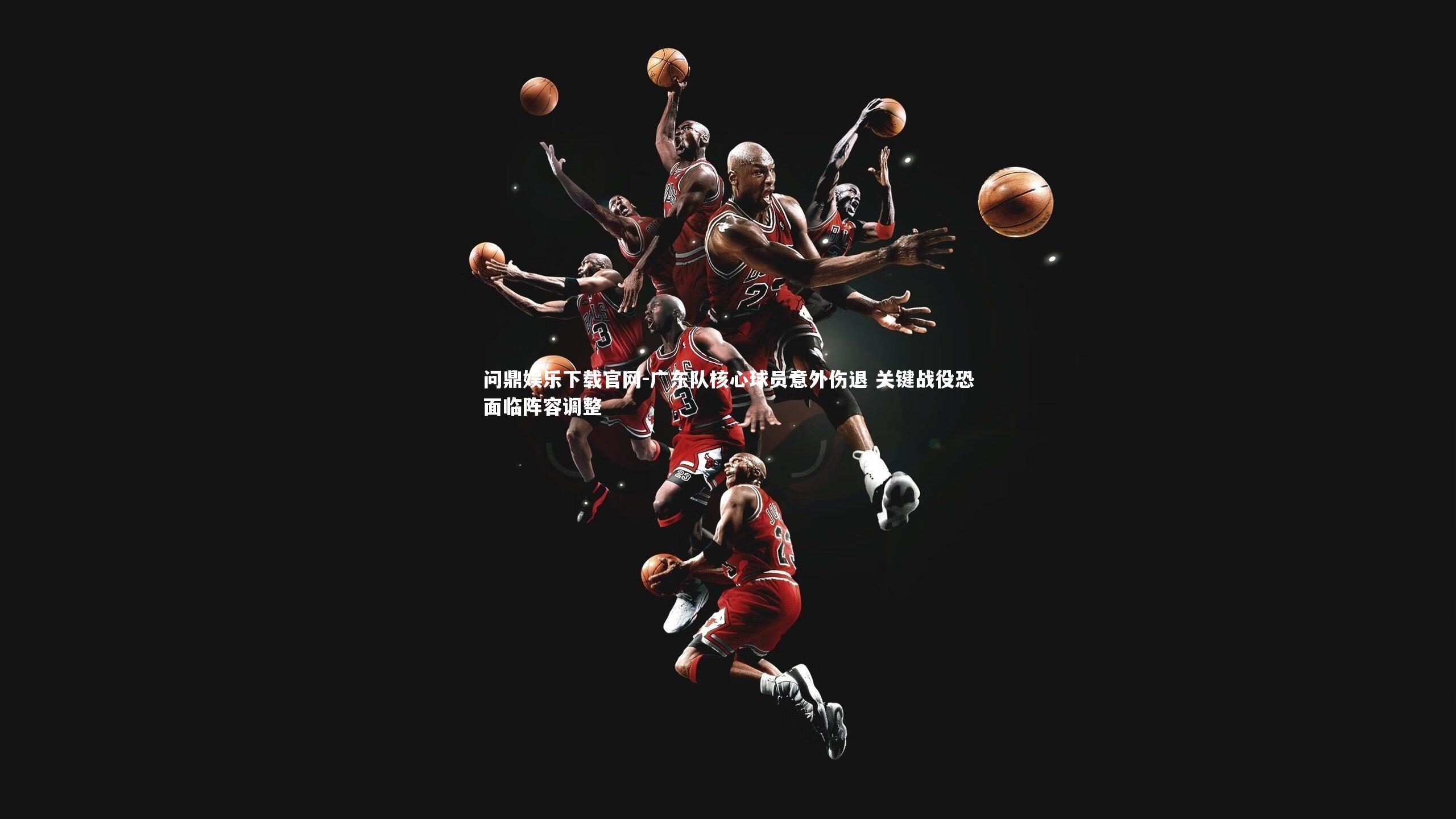 问鼎娱乐下载官网-广东队核心球员意外伤退 关键战役恐面临阵容调整