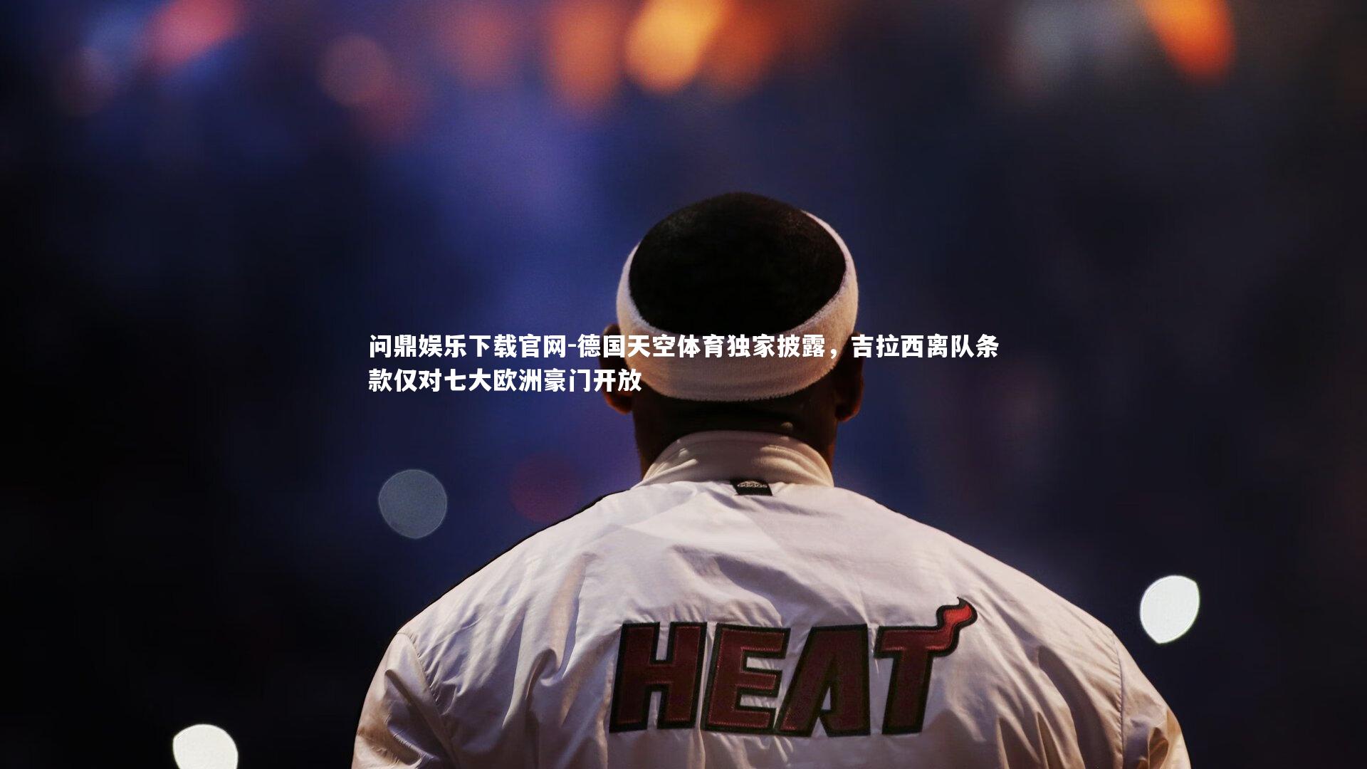 问鼎娱乐下载官网-德国天空体育独家披露，吉拉西离队条款仅对七大欧洲豪门开放